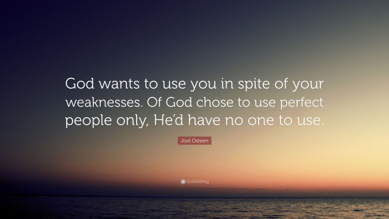 Joel Osteen Quote: “God wants to use you in spite of your weaknesses. Of God chose to use perfect people only, He’d have no one to use.”