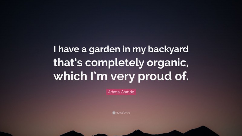 Ariana Grande Quote: “I have a garden in my backyard that’s completely organic, which I’m very proud of.”