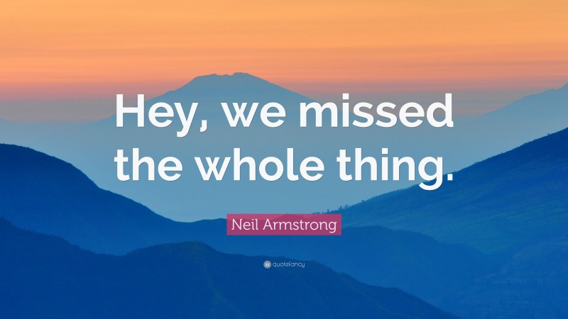 Neil Armstrong Quote: “Hey, we missed the whole thing.”