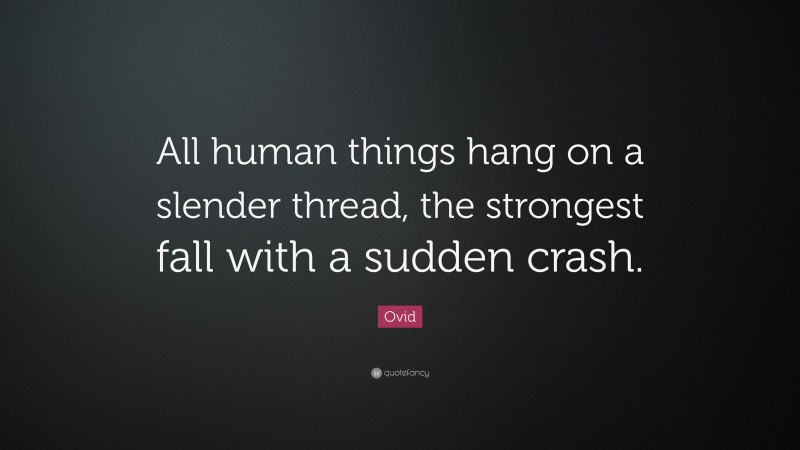 Ovid Quote: “All human things hang on a slender thread, the strongest fall with a sudden crash.”