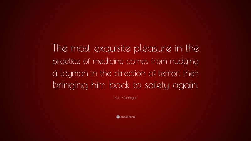Kurt Vonnegut Quote: “The most exquisite pleasure in the practice of medicine comes from nudging a layman in the direction of terror, then bringing him back to safety again.”