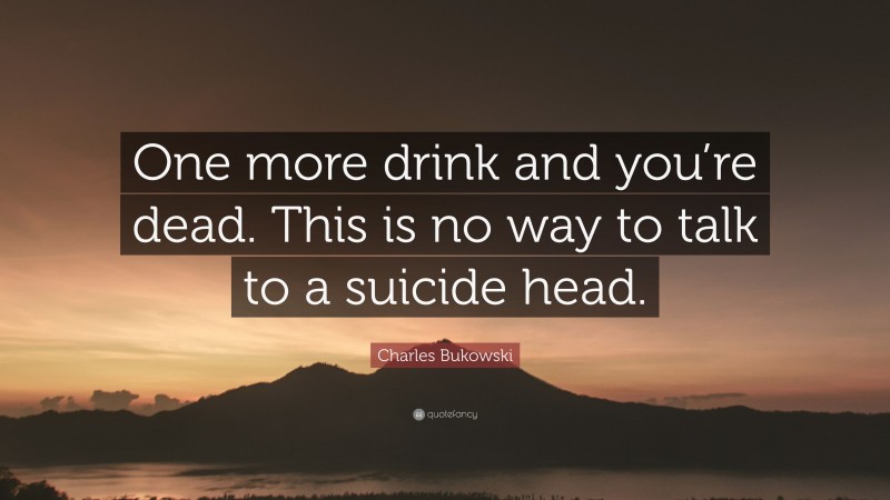 Charles Bukowski Quote: “One more drink and you’re dead. This is no way to talk to a suicide head.”