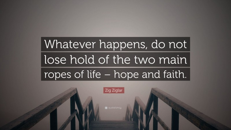 Zig Ziglar Quote: “Whatever happens, do not lose hold of the two main ropes of life – hope and faith.”