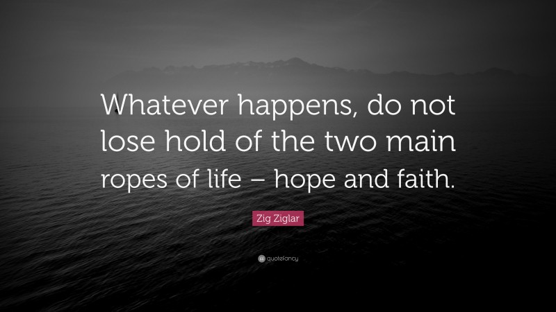 Zig Ziglar Quote: “Whatever happens, do not lose hold of the two main ropes of life – hope and faith.”