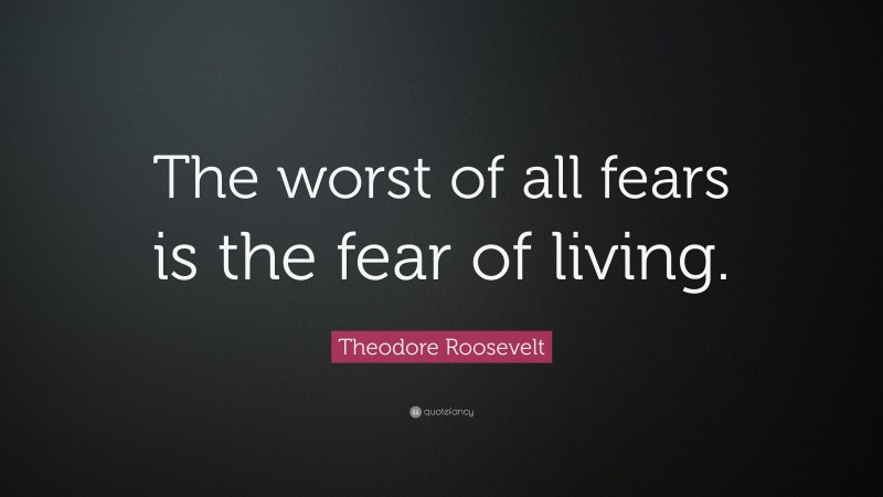 Theodore Roosevelt Quote: “The worst of all fears is the fear of living.”