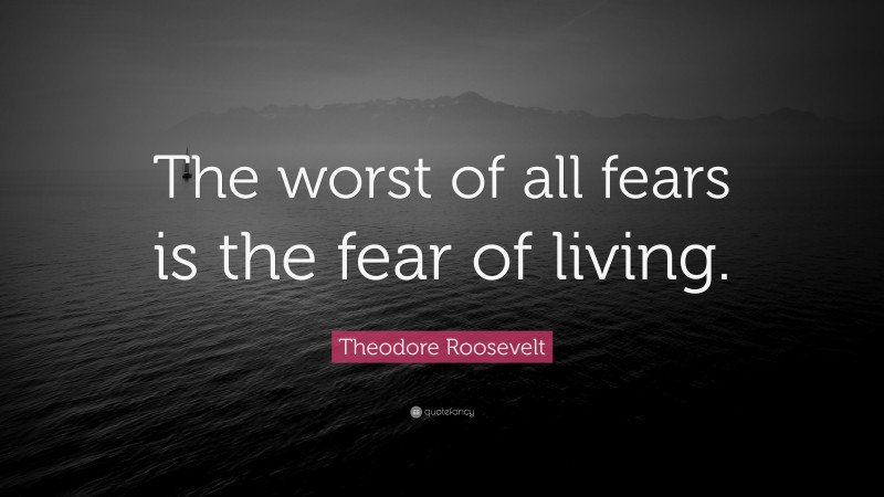 Theodore Roosevelt Quote: “The worst of all fears is the fear of living.”