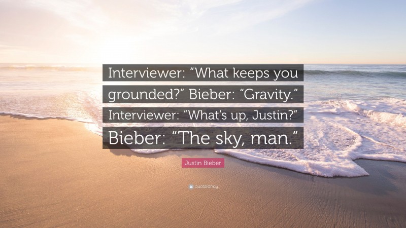 Justin Bieber Quote: “Interviewer: “What keeps you grounded?” Bieber: “Gravity.” Interviewer: “What’s up, Justin?” Bieber: “The sky, man.””