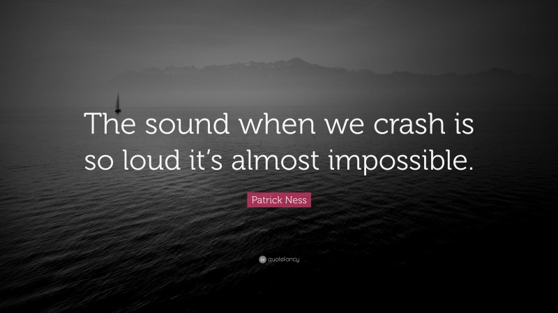 Patrick Ness Quote: “The sound when we crash is so loud it’s almost impossible.”