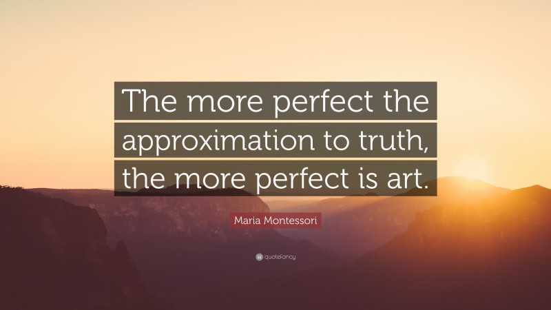 Maria Montessori Quote: “The more perfect the approximation to truth, the more perfect is art.”