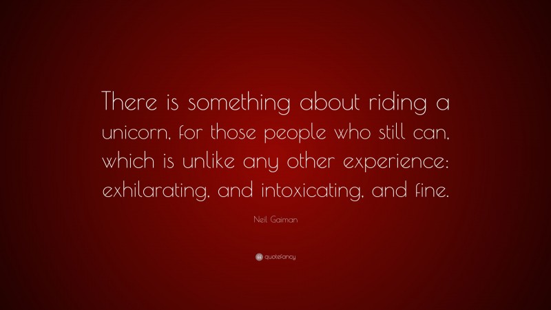 Neil Gaiman Quote: “There is something about riding a unicorn, for those people who still can, which is unlike any other experience: exhilarating, and intoxicating, and fine.”