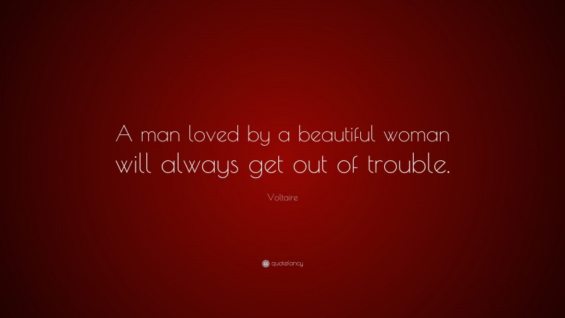 Voltaire Quote: “A man loved by a beautiful woman will always get out of trouble.”