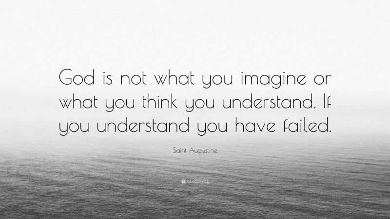 Saint Augustine Quote: “God is not what you imagine or what you think you understand. If you understand you have failed.”