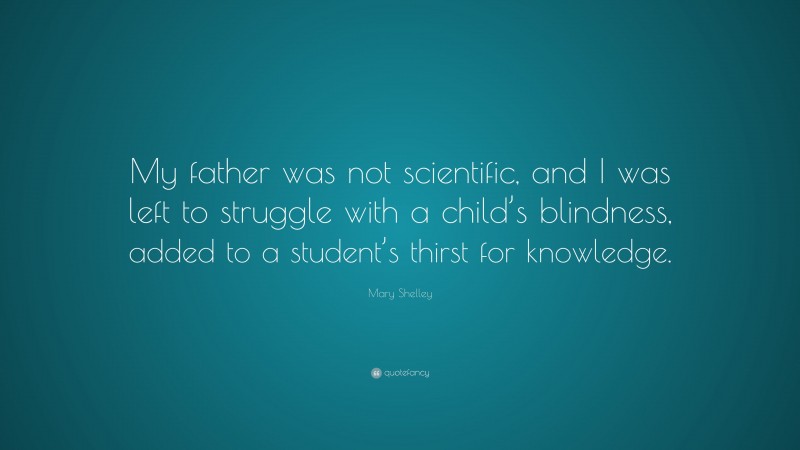 Mary Shelley Quote: “My father was not scientific, and I was left to struggle with a child’s blindness, added to a student’s thirst for knowledge.”
