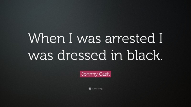 Johnny Cash Quote: “When I was arrested I was dressed in black.”