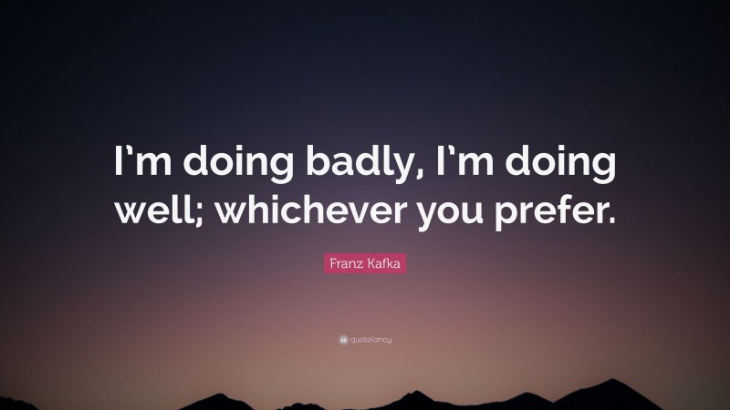 Franz Kafka Quote: “I’m doing badly, I’m doing well; whichever you prefer.”