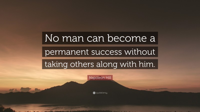 Napoleon Hill Quote: “No man can become a permanent success without taking others along with him.”