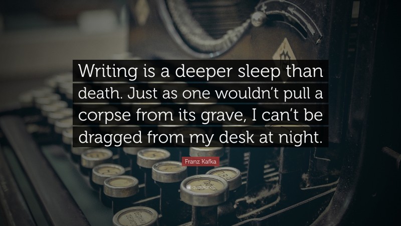 Franz Kafka Quote: “Writing is a deeper sleep than death. Just as one wouldn’t pull a corpse from its grave, I can’t be dragged from my desk at night.”