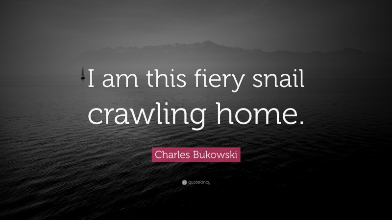Charles Bukowski Quote: “I am this fiery snail crawling home.”
