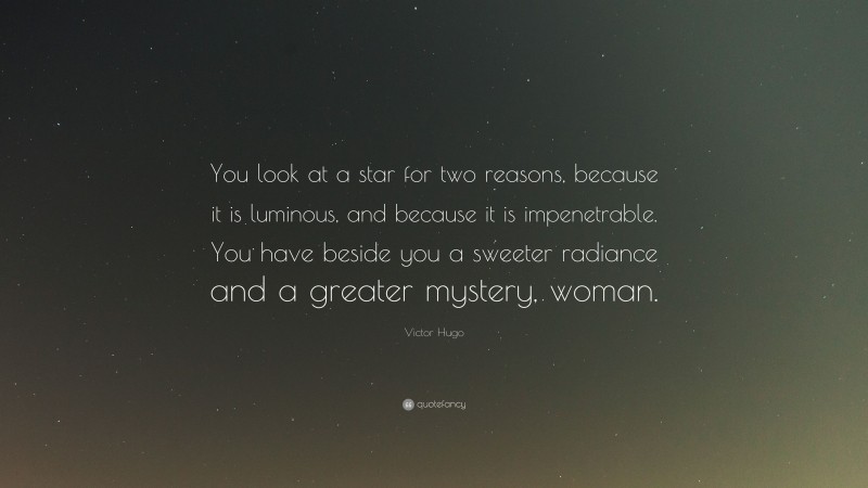 Victor Hugo Quote: “You look at a star for two reasons, because it is luminous, and because it is impenetrable. You have beside you a sweeter radiance and a greater mystery, woman.”