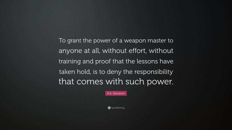 R.A. Salvatore Quote: “To grant the power of a weapon master to anyone at all, without effort, without training and proof that the lessons have taken hold, is to deny the responsibility that comes with such power.”