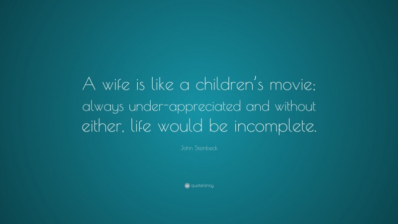 John Steinbeck Quote: “A wife is like a children’s movie; always under-appreciated and without either, life would be incomplete.”
