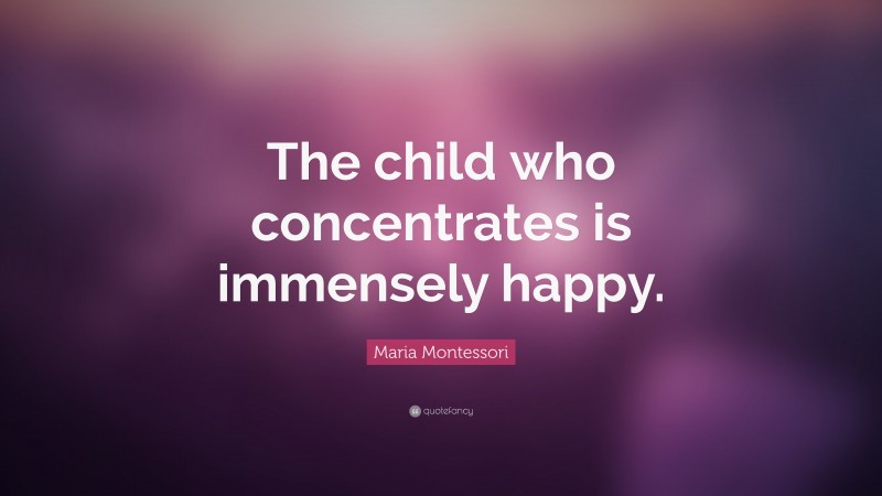 Maria Montessori Quote: “The child who concentrates is immensely happy.”