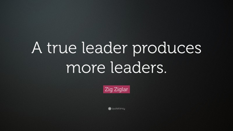 Zig Ziglar Quote: “A true leader produces more leaders.”