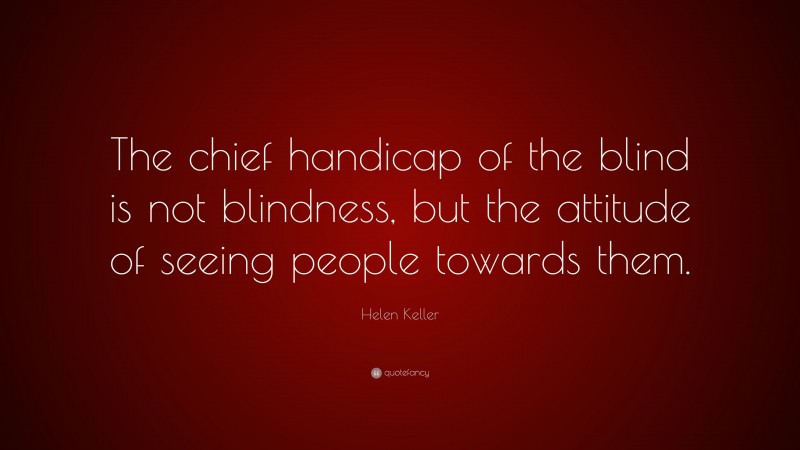 Helen Keller Quote: “The chief handicap of the blind is not blindness, but the attitude of seeing people towards them.”