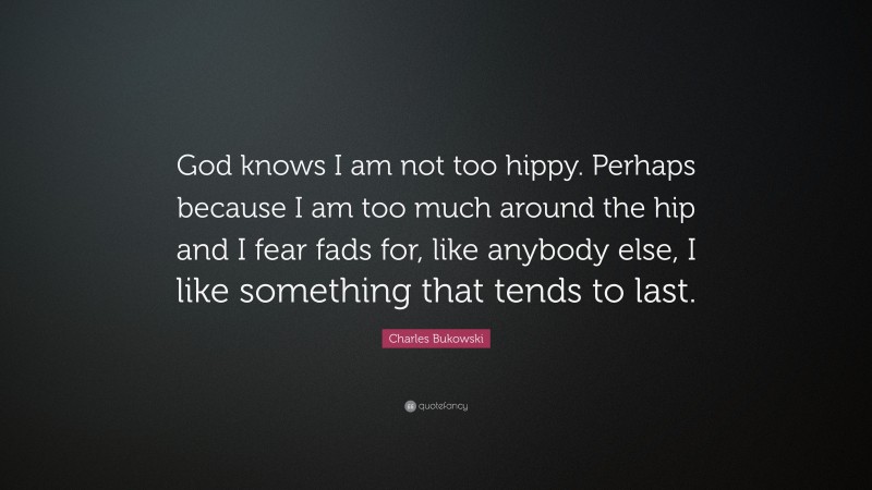 Charles Bukowski Quote: “God knows I am not too hippy. Perhaps because I am too much around the hip and I fear fads for, like anybody else, I like something that tends to last.”