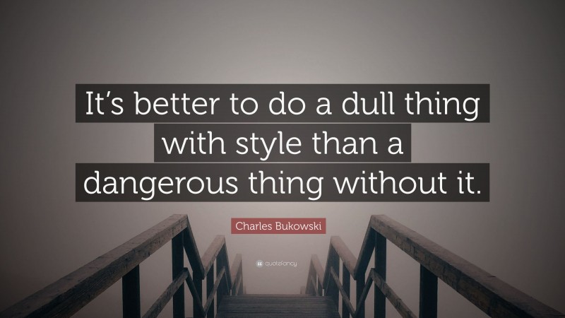 Charles Bukowski Quote: “It’s better to do a dull thing with style than a dangerous thing without it.”