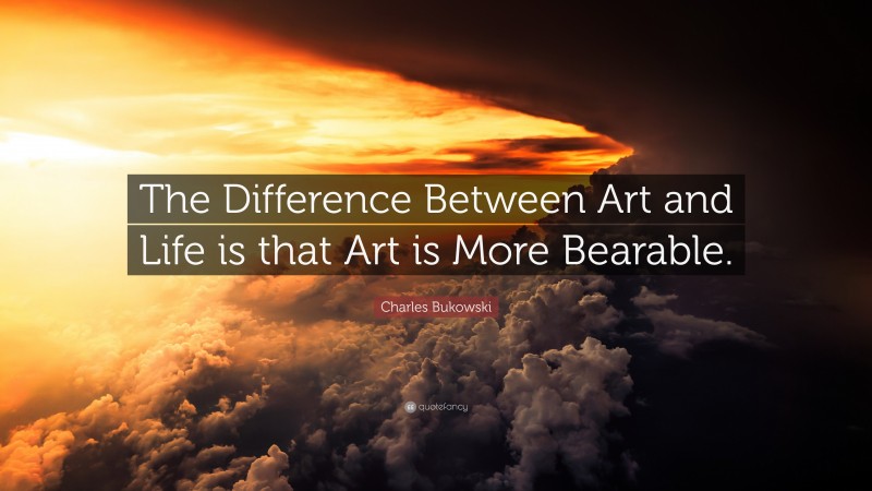 Charles Bukowski Quote: “The Difference Between Art and Life is that Art is More Bearable.”