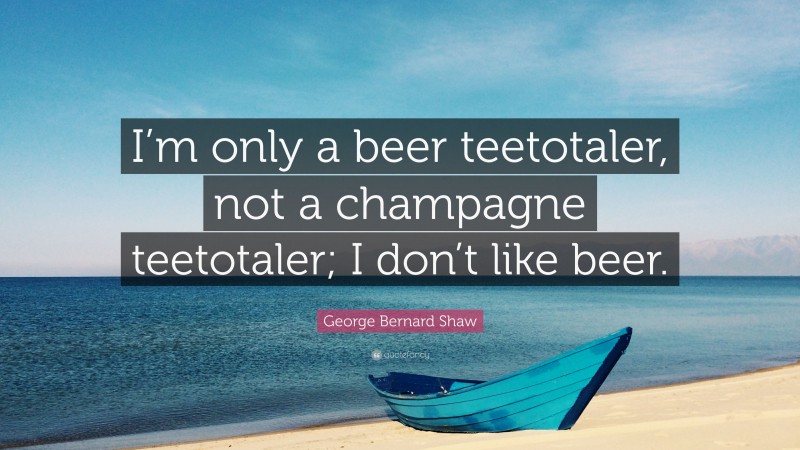 George Bernard Shaw Quote: “I’m only a beer teetotaler, not a champagne teetotaler; I don’t like beer.”
