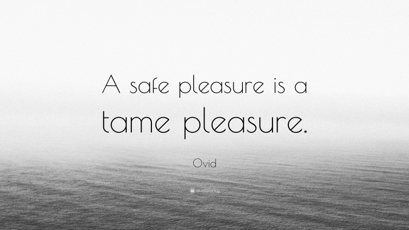 Ovid Quote: “A safe pleasure is a tame pleasure.”