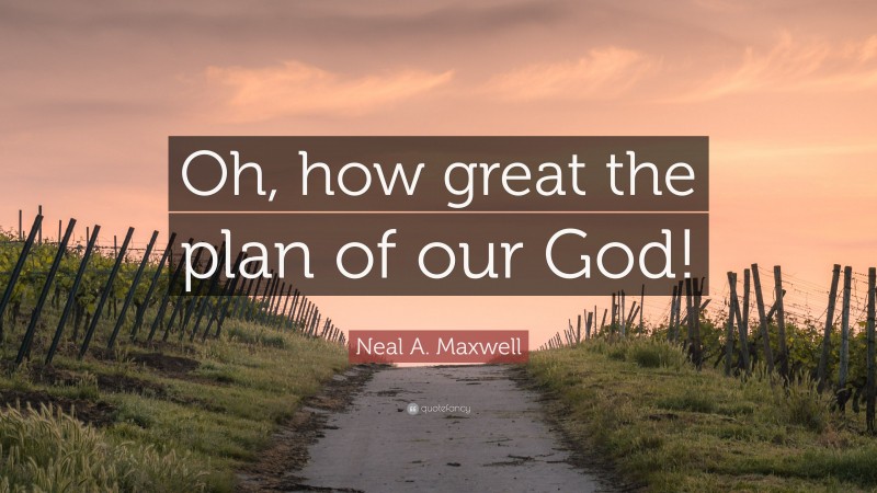 Neal A. Maxwell Quote: “Oh, how great the plan of our God!”