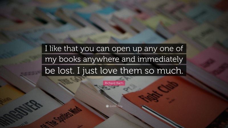 Richard Bach Quote: “I like that you can open up any one of my books anywhere and immediately be lost. I just love them so much.”