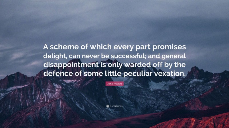 Jane Austen Quote: “A scheme of which every part promises delight, can never be successful; and general disappointment is only warded off by the defence of some little peculiar vexation.”