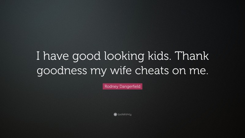 Rodney Dangerfield Quote: “I have good looking kids. Thank goodness my wife cheats on me.”