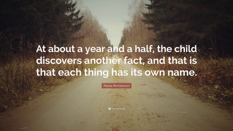 Maria Montessori Quote: “At about a year and a half, the child discovers another fact, and that is that each thing has its own name.”