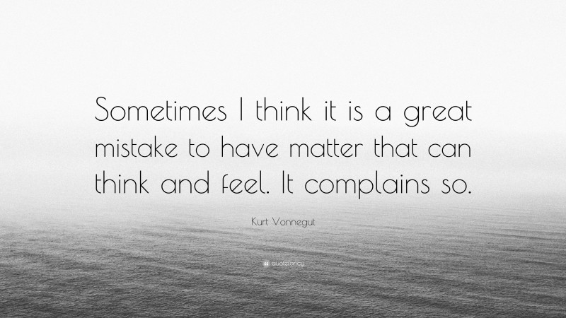 Kurt Vonnegut Quote: “Sometimes I think it is a great mistake to have matter that can think and feel. It complains so.”