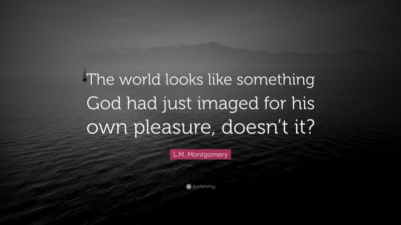 L.M. Montgomery Quote: “The world looks like something God had just imaged for his own pleasure, doesn’t it?”