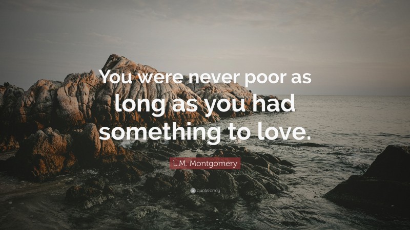 L.M. Montgomery Quote: “You were never poor as long as you had something to love.”