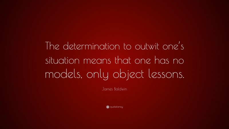 James Baldwin Quote: “The determination to outwit one’s situation means that one has no models, only object lessons.”