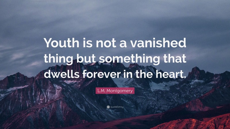 L.M. Montgomery Quote: “Youth is not a vanished thing but something that dwells forever in the heart.”