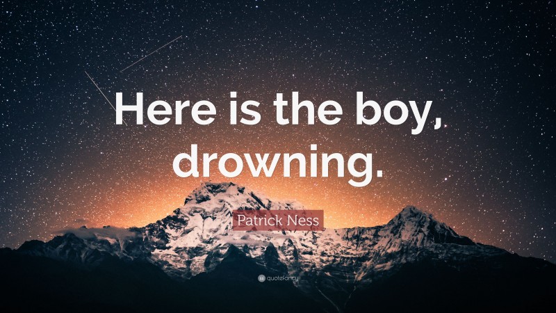 Patrick Ness Quote: “Here is the boy, drowning.”