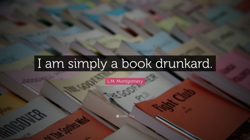 L.M. Montgomery Quote: “I am simply a book drunkard.”