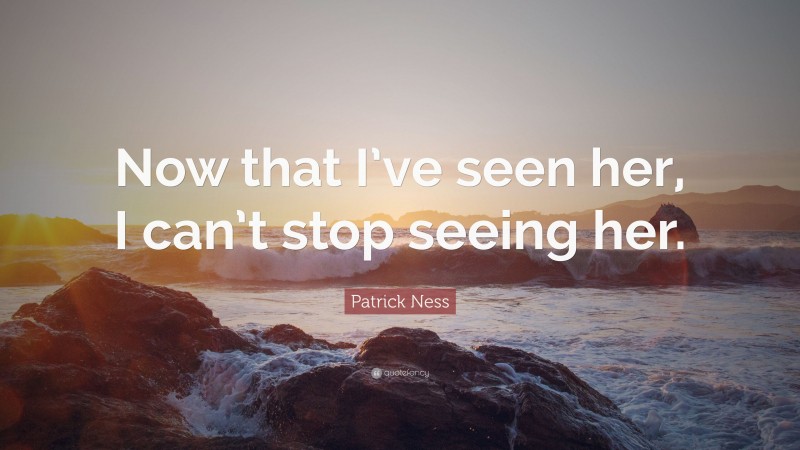 Patrick Ness Quote: “Now that I’ve seen her, I can’t stop seeing her.”