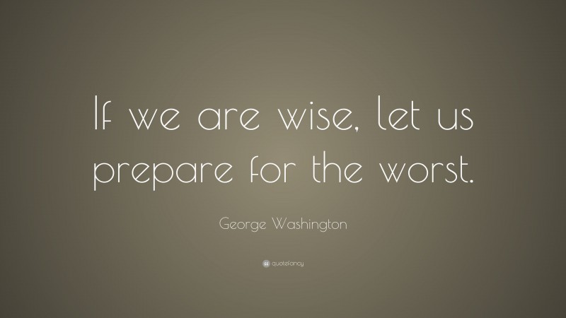 George Washington Quote: “If we are wise, let us prepare for the worst.”