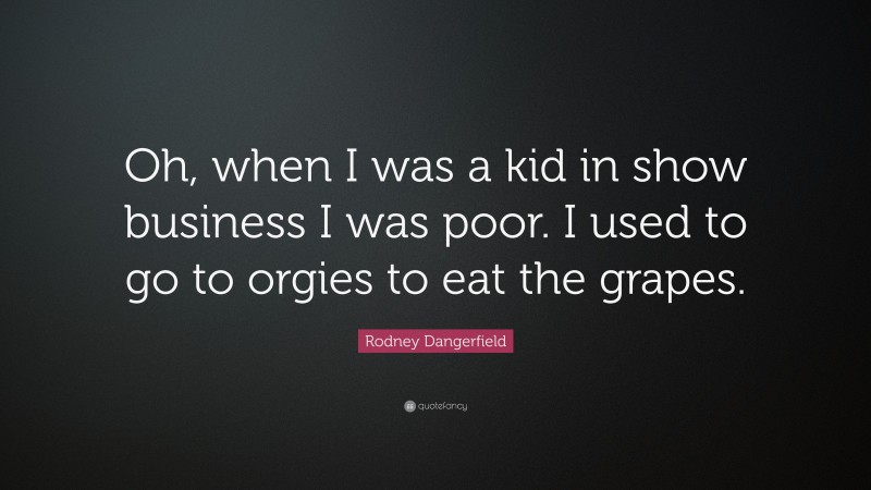 Rodney Dangerfield Quote: “Oh, when I was a kid in show business I was poor. I used to go to orgies to eat the grapes.”