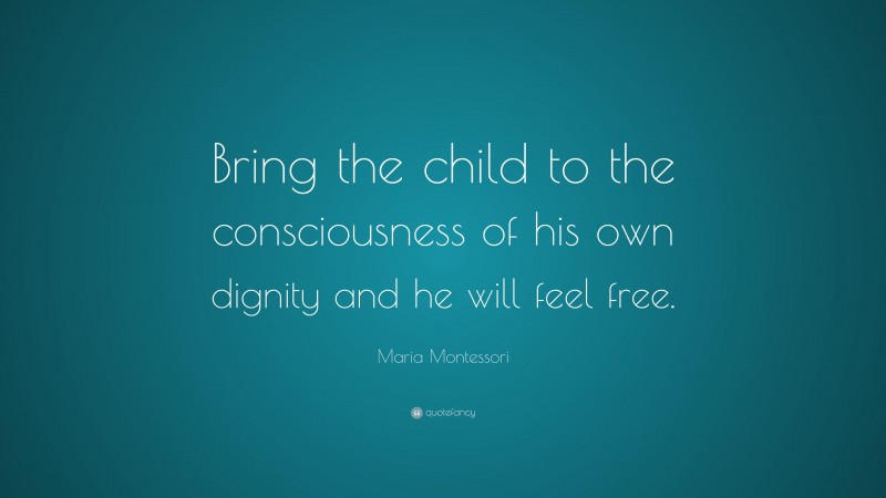 Maria Montessori Quote: “Bring the child to the consciousness of his own dignity and he will feel free.”