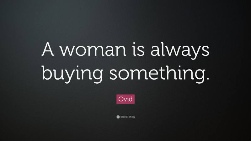 Ovid Quote: “A woman is always buying something.”